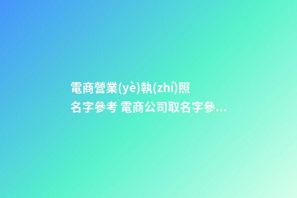 電商營業(yè)執(zhí)照名字參考 電商公司取名字參考大全-第1張-公司起名-玄機(jī)派